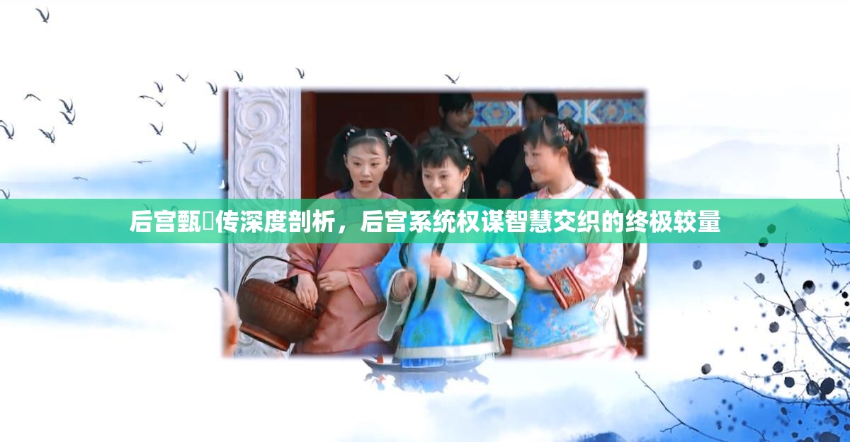 后宫甄嬛传深度剖析，后宫系统权谋智慧交织的终极较量