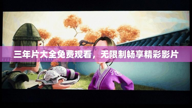 三年片大全免费观看，无限制畅享精彩影片