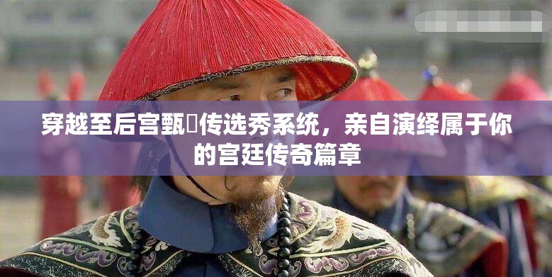 穿越至后宫甄嬛传选秀系统，亲自演绎属于你的宫廷传奇篇章