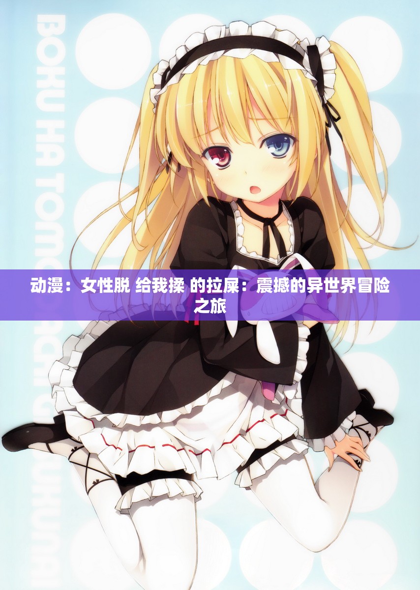 动漫：女性脱 给我揉 的拉屎：震撼的异世界冒险之旅