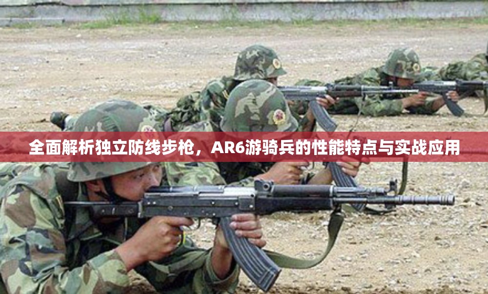 全面解析独立防线步枪，AR6游骑兵的性能特点与实战应用