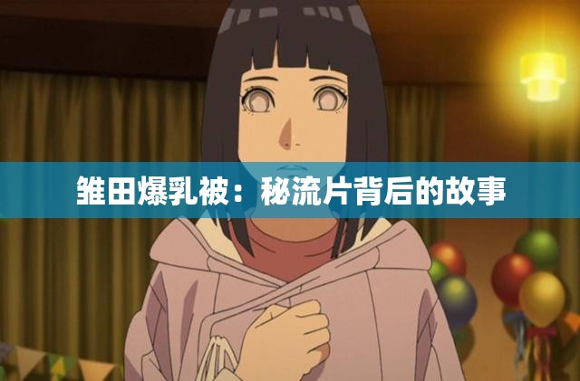 雏田爆乳被：秘流片背后的故事