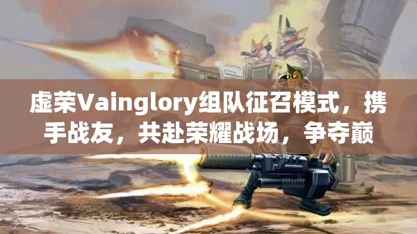 虚荣Vainglory组队征召模式，携手战友，共赴荣耀战场，争夺巅峰荣耀