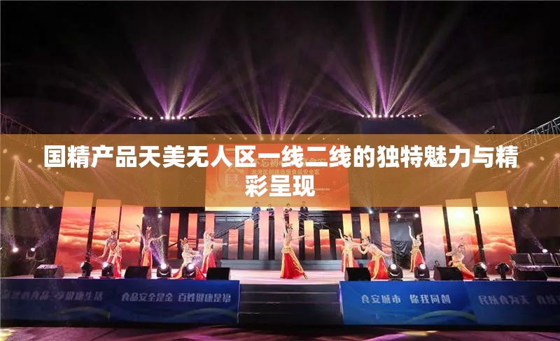 国精产品天美无人区一线二线的独特魅力与精彩呈现