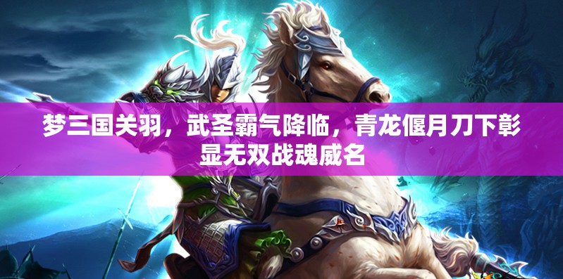 梦三国关羽，武圣霸气降临，青龙偃月刀下彰显无双战魂威名