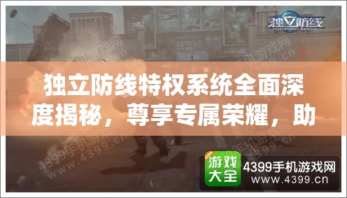 独立防线特权系统全面深度揭秘，尊享专属荣耀，助你战场之上战无不胜