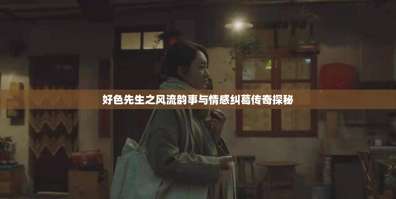 好色先生之风流韵事与情感纠葛传奇探秘