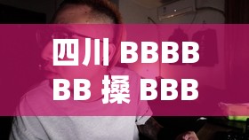 四川 BBBBBB 搡 BBBB 搡 BBBBB：一段引发争议的视频事件