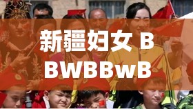 新疆妇女 BBWBBwBBw：探索多元文化与美丽的旅程