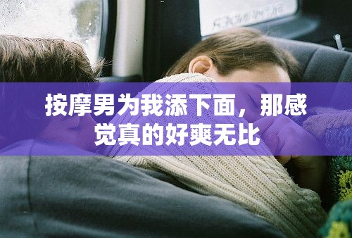 按摩男为我添下面，那感觉真的好爽无比