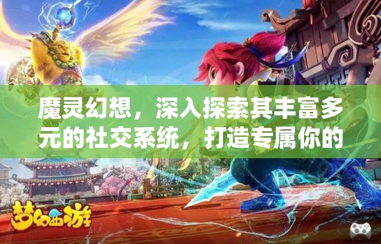 魔灵幻想，深入探索其丰富多元的社交系统，打造专属你的幻想交友圈