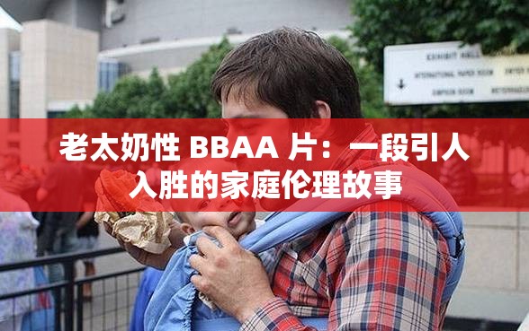 老太奶性 BBAA 片：一段引人入胜的家庭伦理故事