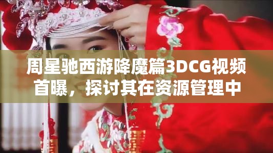 周星驰西游降魔篇3DCG视频首曝，探讨其在资源管理中的重要性及高效策略