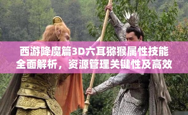 西游降魔篇3D六耳猕猴属性技能全面解析，资源管理关键性及高效运用策略