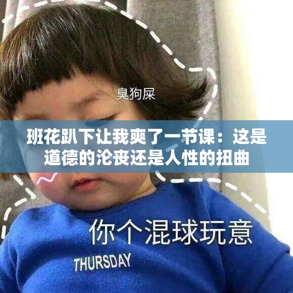 班花趴下让我爽了一节课：这是道德的沦丧还是人性的扭曲