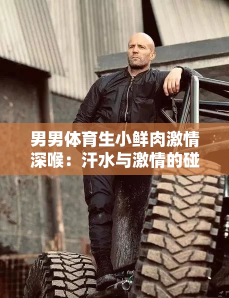 男男体育生小鲜肉激情深喉：汗水与激情的碰撞