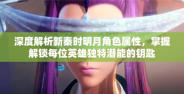 深度解析新秦时明月角色属性，掌握解锁每位英雄独特潜能的钥匙