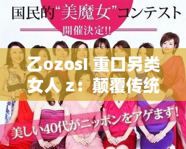 乙ozosI 重口另类女人 z：颠覆传统的魅力之谜