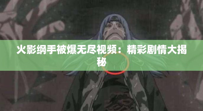 火影纲手被爆无尽视频：精彩剧情大揭秘