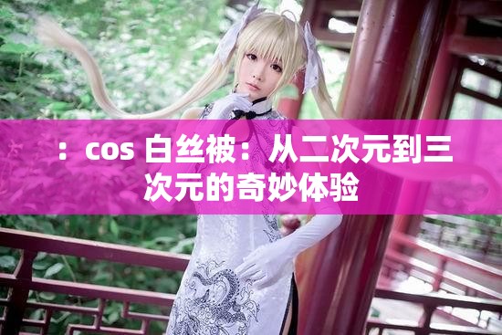 ：cos 白丝被：从二次元到三次元的奇妙体验