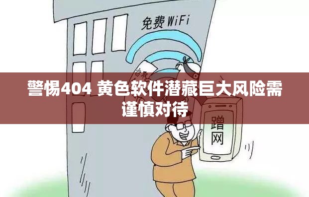 警惕404 黄色软件潜藏巨大风险需谨慎对待