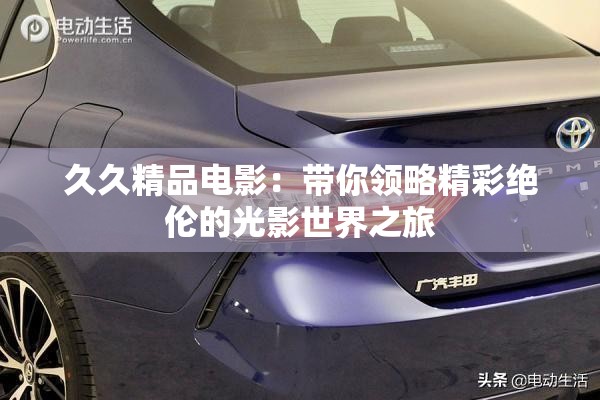 久久精品电影：带你领略精彩绝伦的光影世界之旅