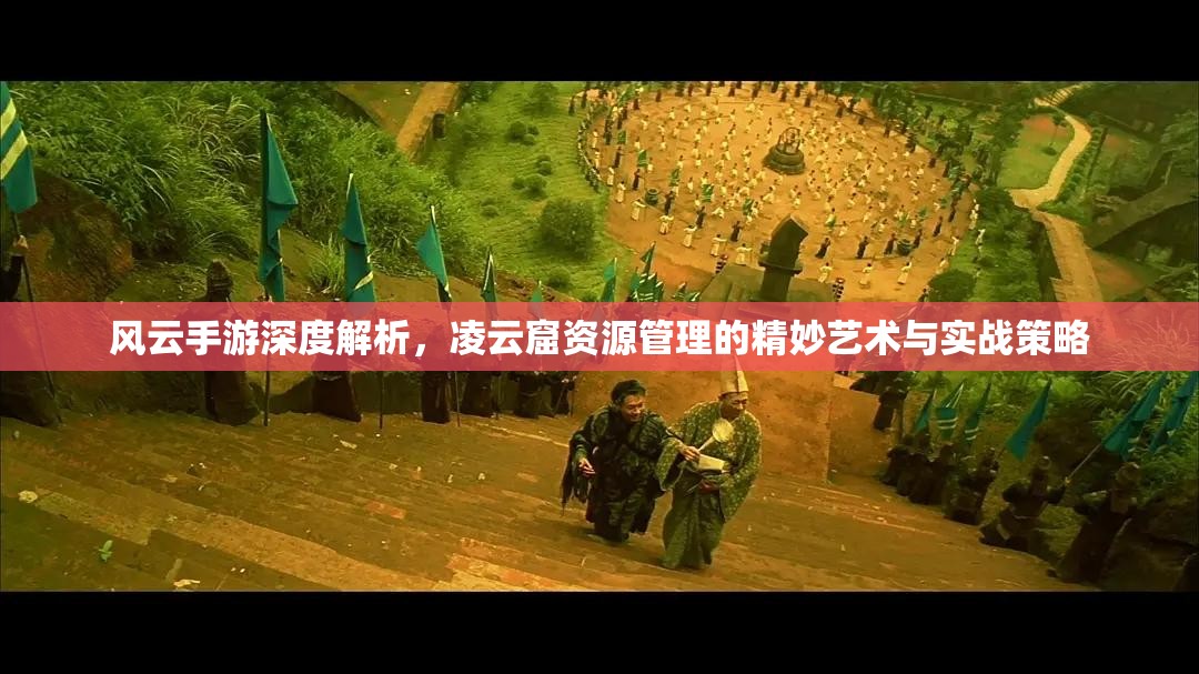 风云手游深度解析，凌云窟资源管理的精妙艺术与实战策略