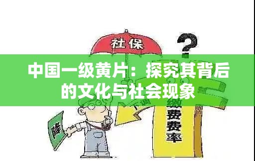 中国一级黄片：探究其背后的文化与社会现象
