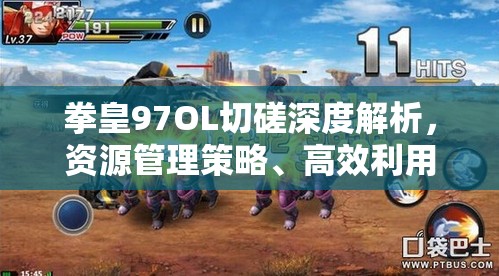 拳皇97OL切磋深度解析，资源管理策略、高效利用技巧与价值最大化途径