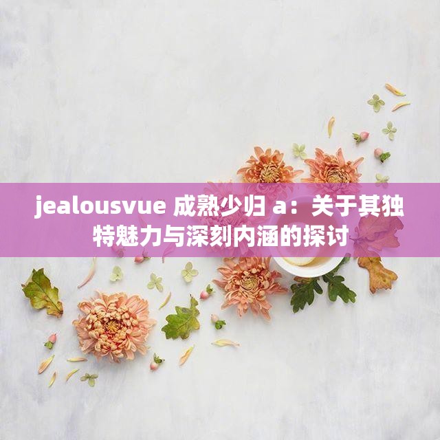 jealousvue 成熟少归 a：关于其独特魅力与深刻内涵的探讨