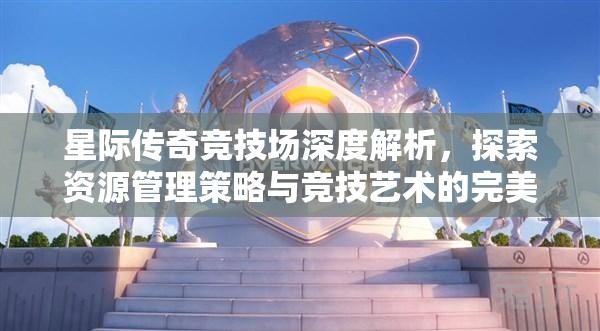 星际传奇竞技场深度解析，探索资源管理策略与竞技艺术的完美融合