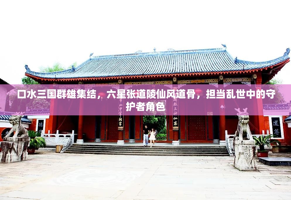 口水三国群雄集结，六星张道陵仙风道骨，担当乱世中的守护者角色