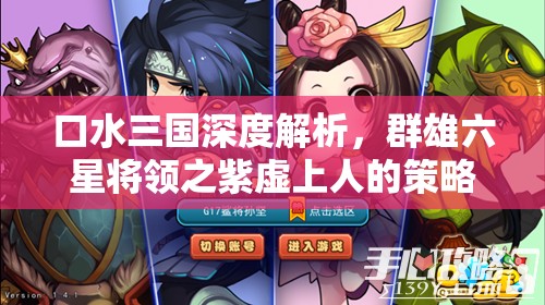 口水三国深度解析，群雄六星将领之紫虚上人的策略与实力
