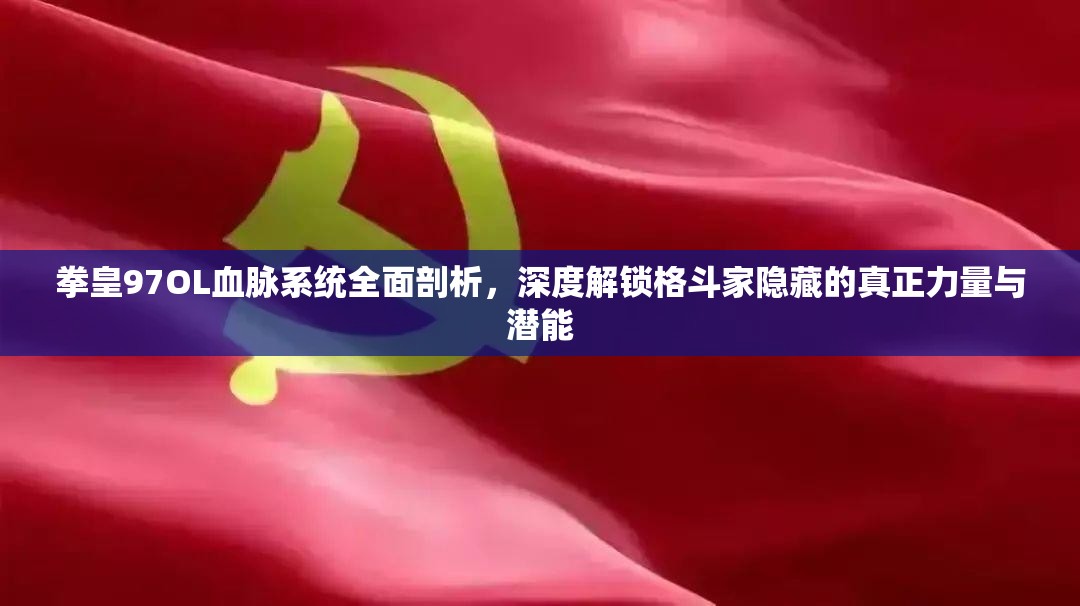 拳皇97OL血脉系统全面剖析，深度解锁格斗家隐藏的真正力量与潜能