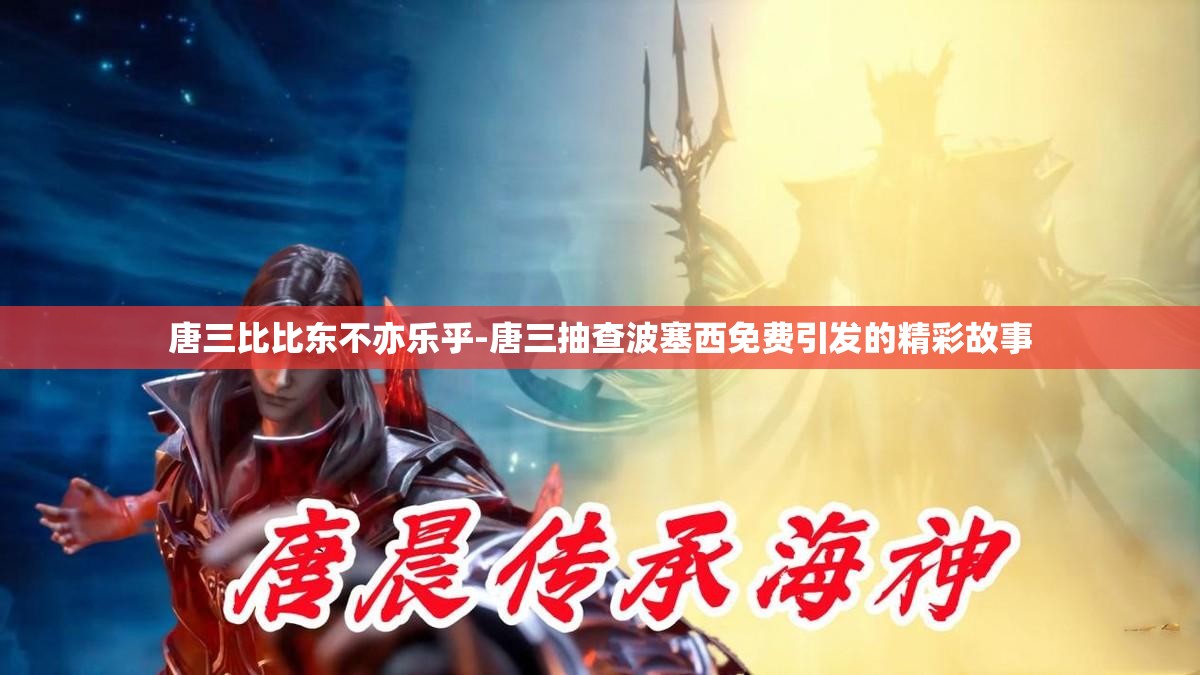 唐三比比东不亦乐乎-唐三抽查波塞西免费引发的精彩故事