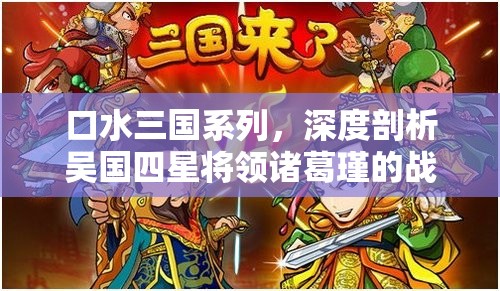 口水三国系列，深度剖析吴国四星将领诸葛瑾的战略与智慧