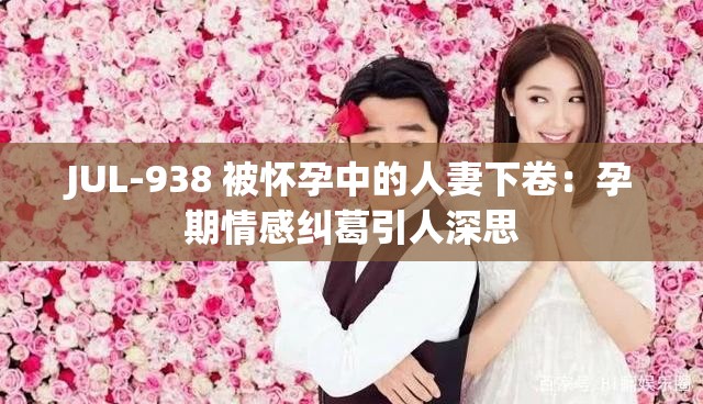 JUL-938 被怀孕中的人妻下卷：孕期情感纠葛引人深思