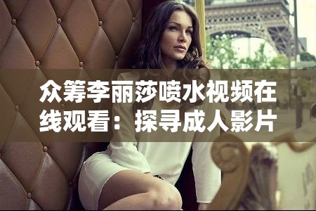 众筹李丽莎喷水视频在线观看：探寻成人影片背后的秘密