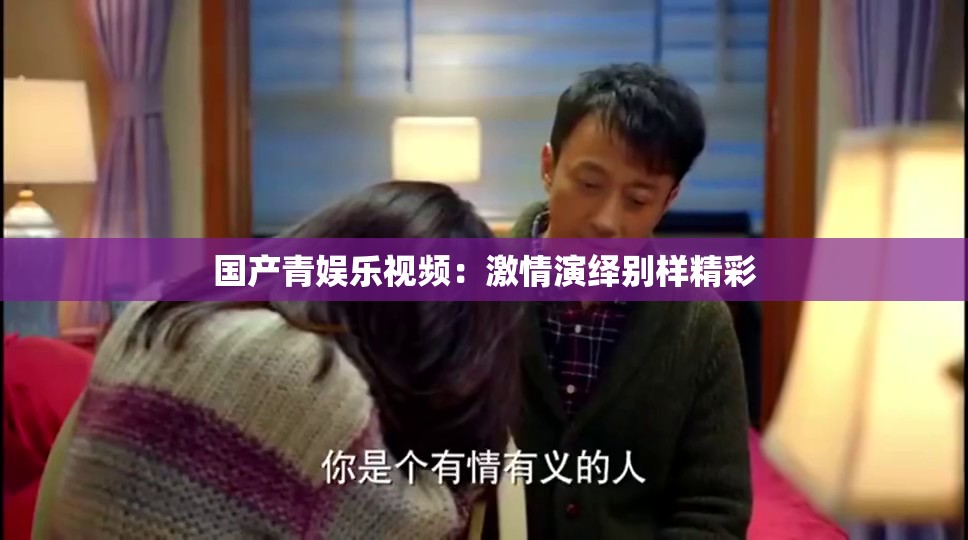 国产青娱乐视频：激情演绎别样精彩