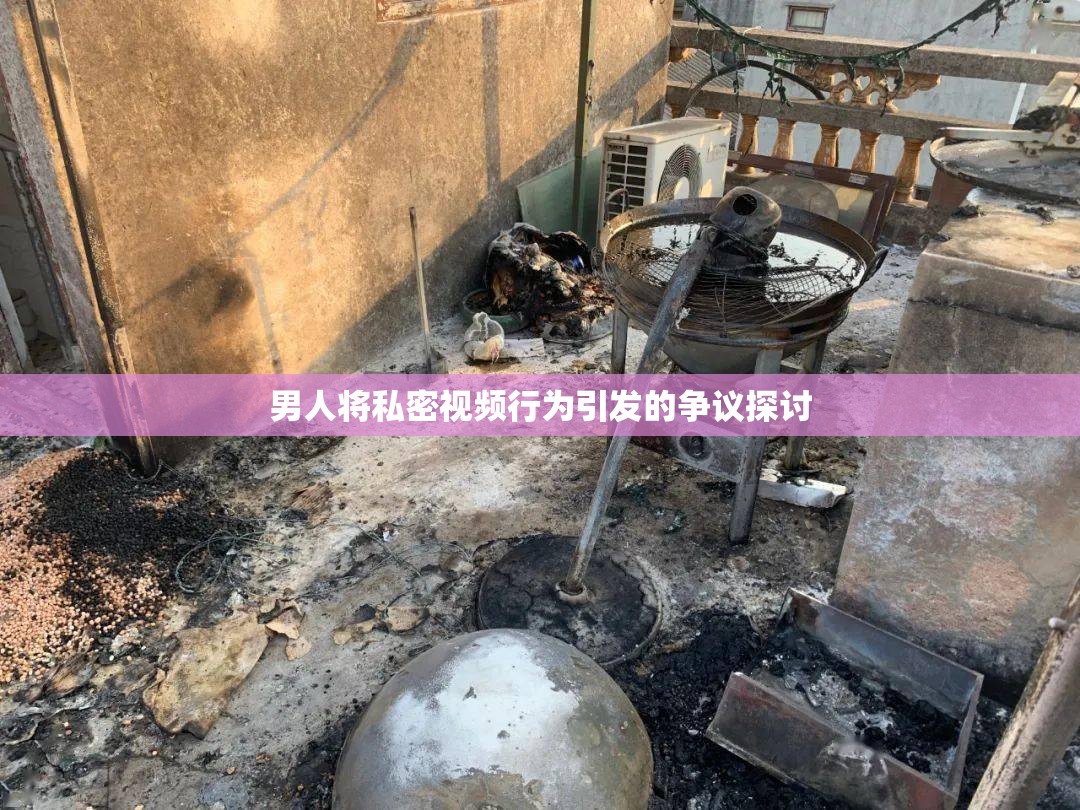 男人将私密视频行为引发的争议探讨