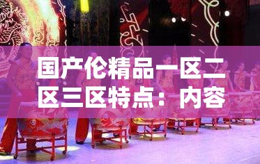 国产伦精品一区二区三区特点：内容丰富多样极具吸引力