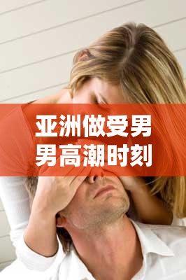 亚洲做受男男高潮时刻的独特体验与情感交织