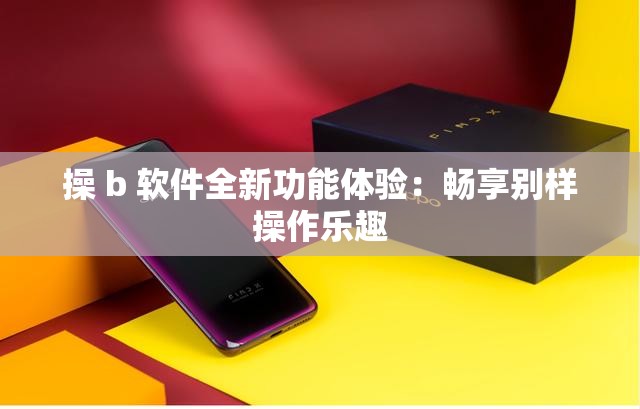 操 b 软件全新功能体验：畅享别样操作乐趣