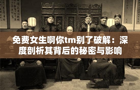 免费女生啊你tm别了破解：深度剖析其背后的秘密与影响