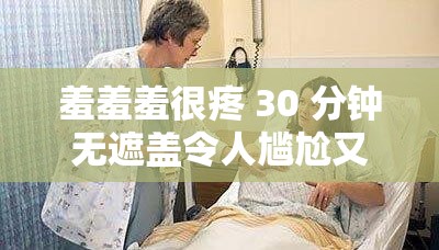 羞羞羞很疼 30 分钟无遮盖令人尴尬又痛苦的经历