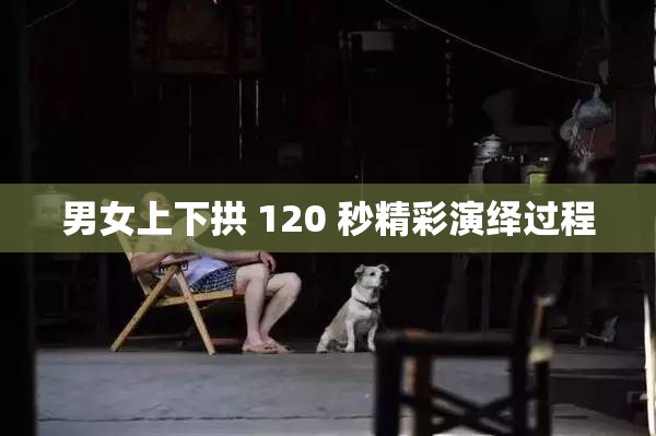 男女上下拱 120 秒精彩演绎过程