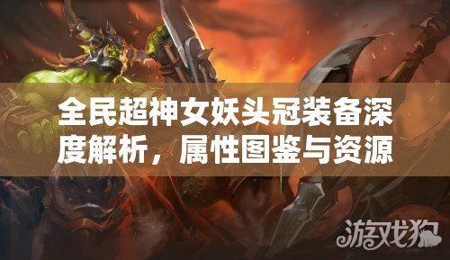 全民超神女妖头冠装备深度解析，属性图鉴与资源管理艺术的完美结合