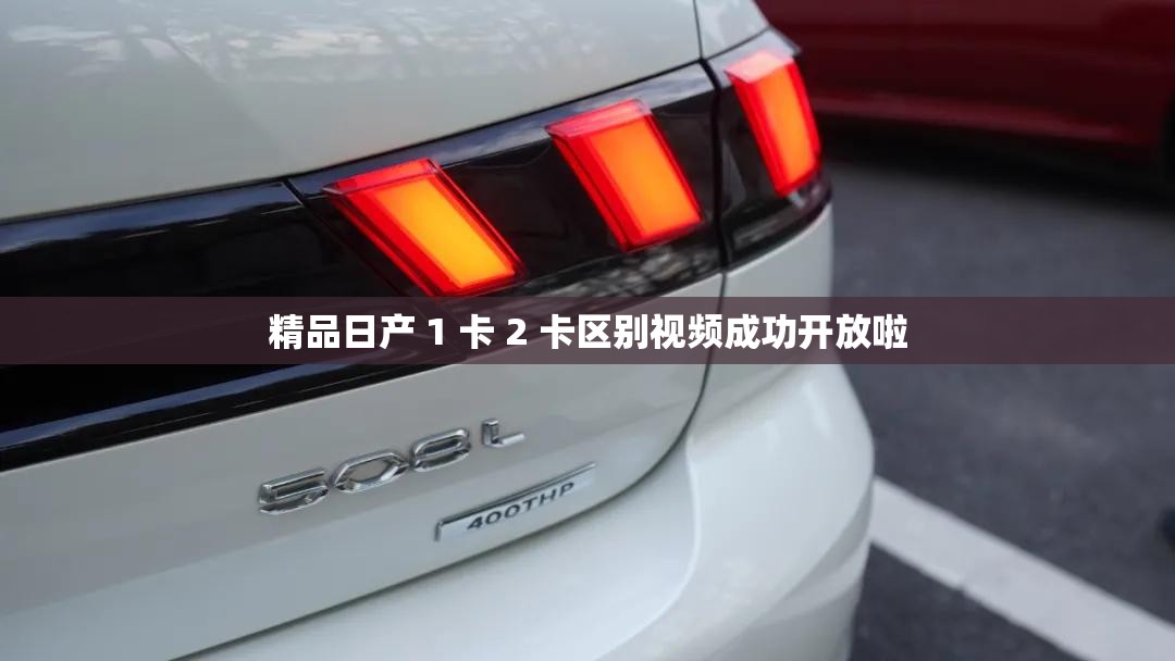 精品日产 1 卡 2 卡区别视频成功开放啦