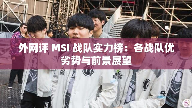 外网评 MSI 战队实力榜：各战队优劣势与前景展望