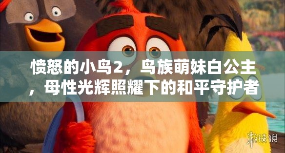 愤怒的小鸟2，鸟族萌妹白公主，母性光辉照耀下的和平守护者形象